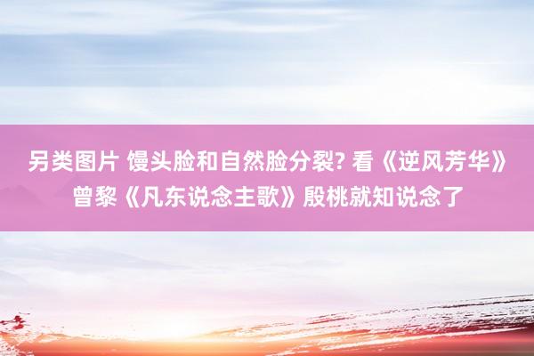 另类图片 馒头脸和自然脸分裂? 看《逆风芳华》曾黎《凡东说念主歌》殷桃就知说念了