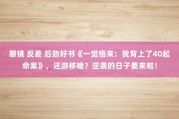 眼镜 反差 后劲好书《一觉悟来：我背上了40起命案》，还游移啥？逆袭的日子要来啦！