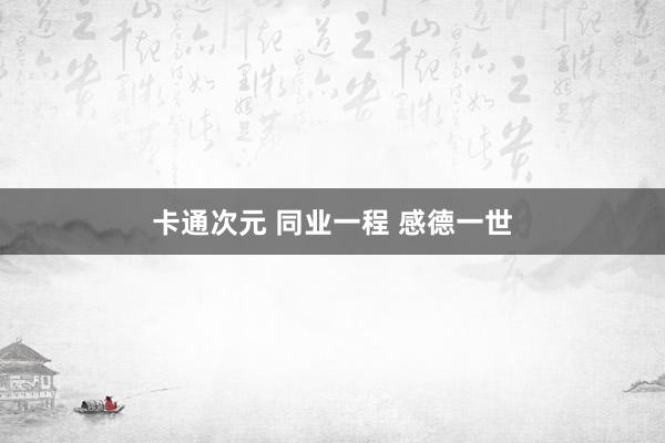 卡通次元 同业一程 感德一世