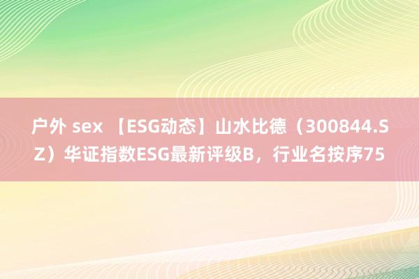 户外 sex 【ESG动态】山水比德（300844.SZ）华证指数ESG最新评级B，行业名按序75
