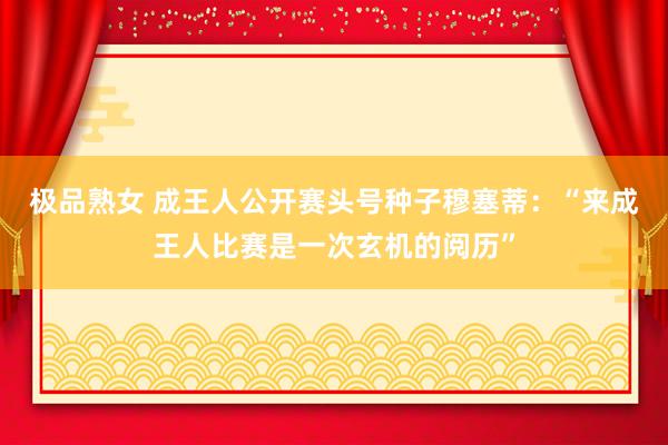 极品熟女 成王人公开赛头号种子穆塞蒂：“来成王人比赛是一次玄机的阅历”