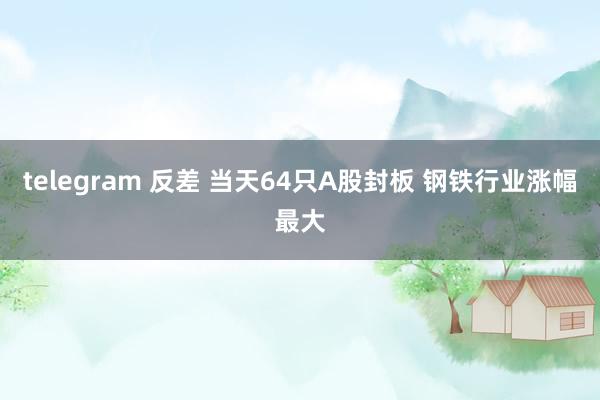 telegram 反差 当天64只A股封板 钢铁行业涨幅最大