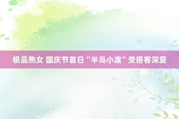 极品熟女 国庆节首日“半岛小渡”受搭客深爱