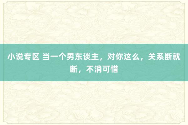 小说专区 当一个男东谈主，对你这么，关系断就断，不消可惜