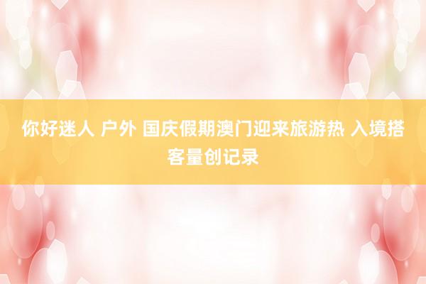 你好迷人 户外 国庆假期澳门迎来旅游热 入境搭客量创记录