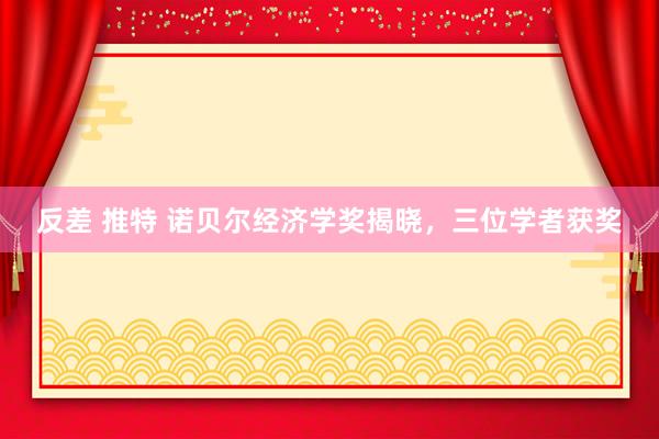 反差 推特 诺贝尔经济学奖揭晓，三位学者获奖