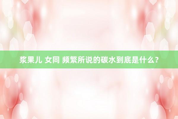 浆果儿 女同 频繁所说的碳水到底是什么？