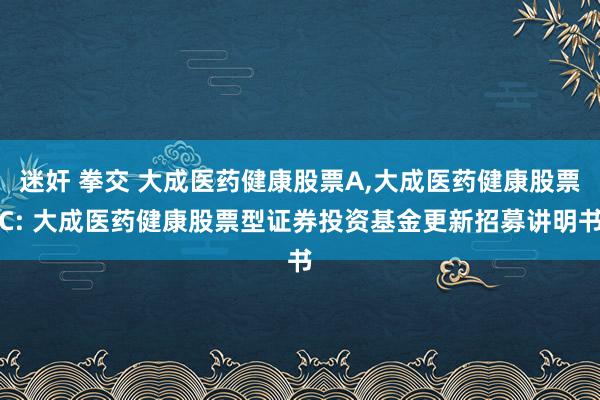 迷奸 拳交 大成医药健康股票A,大成医药健康股票C: 大成医药健康股票型证券投资基金更新招募讲明书