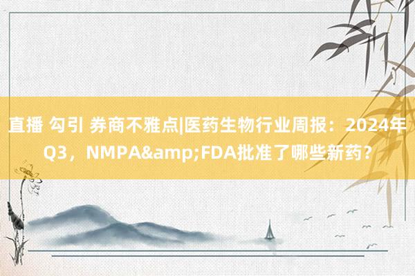 直播 勾引 券商不雅点|医药生物行业周报：2024年Q3，NMPA&FDA批准了哪些新药？
