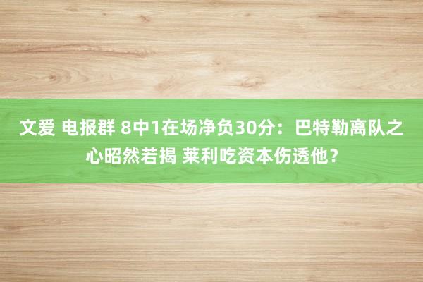 文爱 电报群 8中1在场净负30分：巴特勒离队之心昭然若揭 莱利吃资本伤透他？