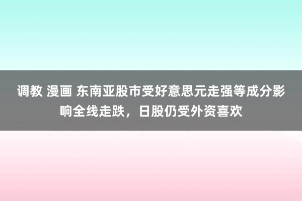 调教 漫画 东南亚股市受好意思元走强等成分影响全线走跌，日股仍受外资喜欢