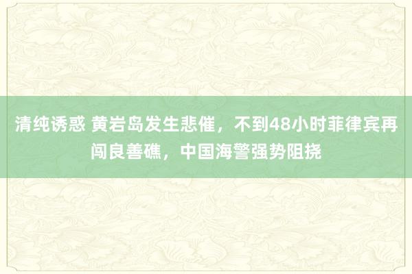 清纯诱惑 黄岩岛发生悲催，不到48小时菲律宾再闯良善礁，中国海警强势阻挠