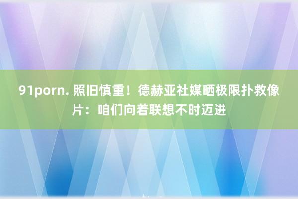 91porn. 照旧慎重！德赫亚社媒晒极限扑救像片：咱们向着联想不时迈进