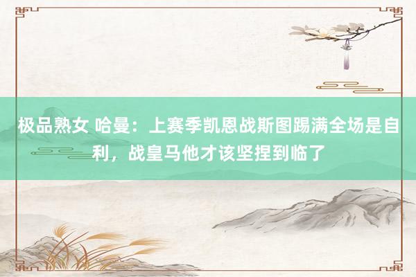 极品熟女 哈曼：上赛季凯恩战斯图踢满全场是自利，战皇马他才该坚捏到临了