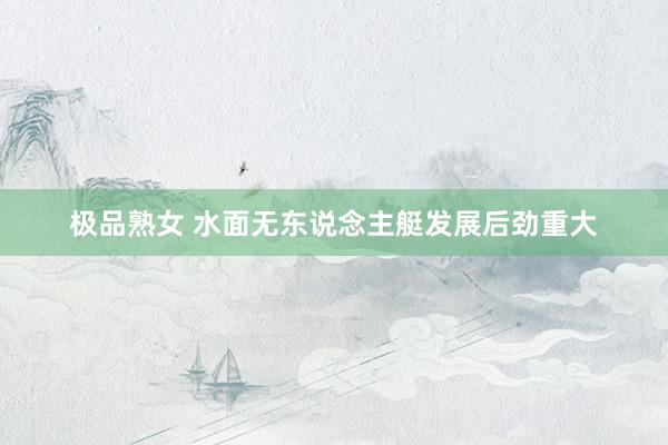 极品熟女 水面无东说念主艇发展后劲重大
