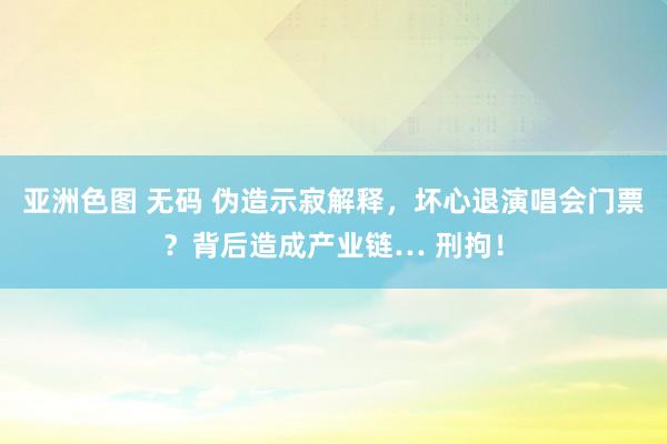 亚洲色图 无码 伪造示寂解释，坏心退演唱会门票？背后造成产业链… 刑拘！