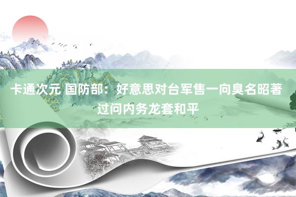 卡通次元 国防部：好意思对台军售一向臭名昭著 过问内务龙套和平