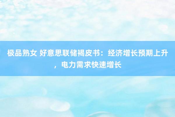极品熟女 好意思联储褐皮书：经济增长预期上升，电力需求快速增长