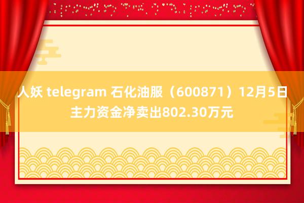 人妖 telegram 石化油服（600871）12月5日主力资金净卖出802.30万元