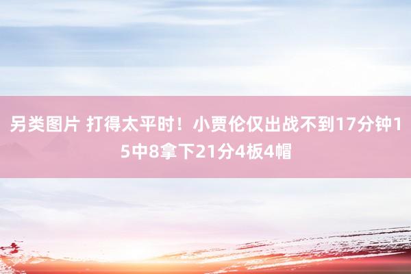 另类图片 打得太平时！小贾伦仅出战不到17分钟15中8拿下21分4板4帽