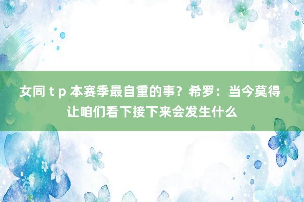 女同 t p 本赛季最自重的事？希罗：当今莫得 让咱们看下接下来会发生什么