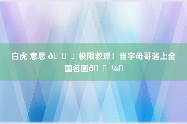 白虎 意思 😜极限救球！当字母哥遇上全国名画🖼️