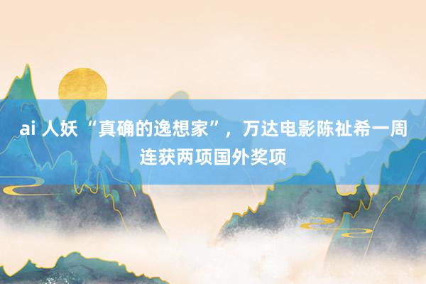 ai 人妖 “真确的逸想家”，万达电影陈祉希一周连获两项国外奖项