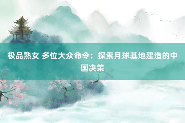 极品熟女 多位大众命令：探索月球基地建造的中国决策