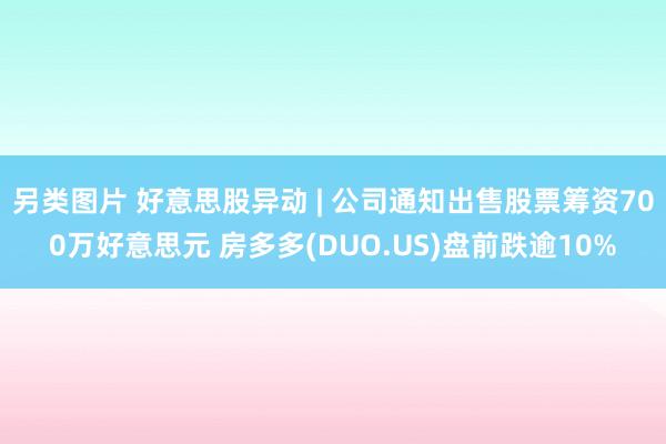 另类图片 好意思股异动 | 公司通知出售股票筹资700万好意思元 房多多(DUO.US)盘前跌逾10%