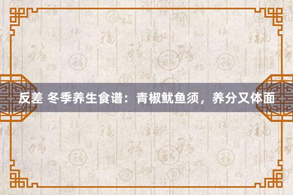 反差 冬季养生食谱：青椒鱿鱼须，养分又体面