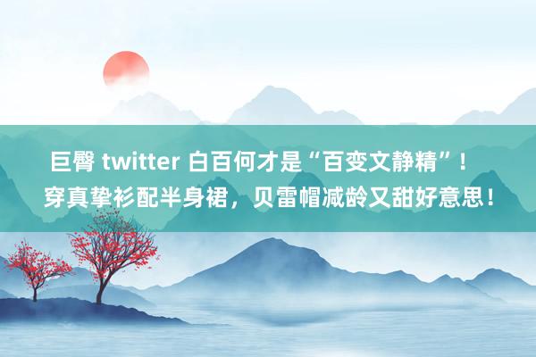 巨臀 twitter 白百何才是“百变文静精”！ 穿真挚衫配半身裙，贝雷帽减龄又甜好意思！