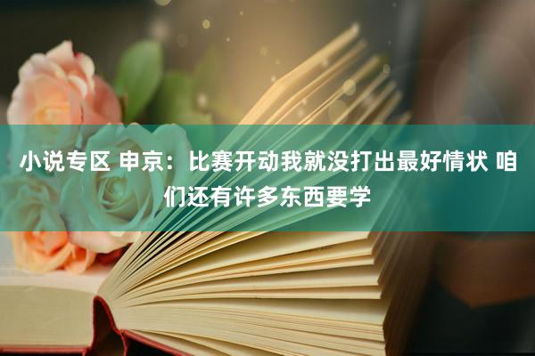 小说专区 申京：比赛开动我就没打出最好情状 咱们还有许多东西要学