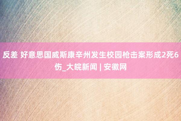 反差 好意思国威斯康辛州发生校园枪击案形成2死6伤_大皖新闻 | 安徽网