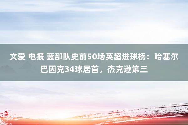 文爱 电报 蓝部队史前50场英超进球榜：哈塞尔巴因克34球居首，杰克逊第三