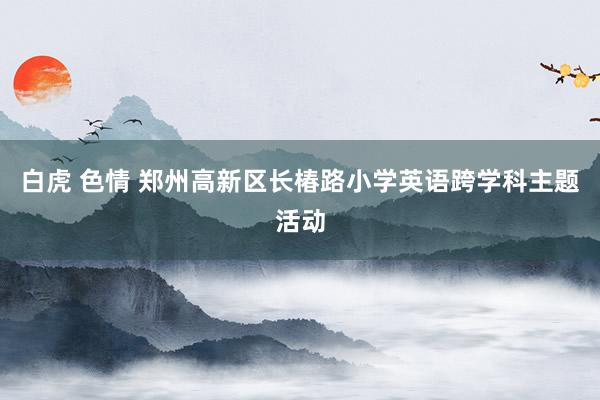 白虎 色情 郑州高新区长椿路小学英语跨学科主题活动