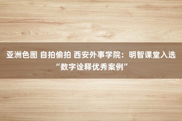 亚洲色图 自拍偷拍 西安外事学院：明智课堂入选“数字诠释优秀案例”