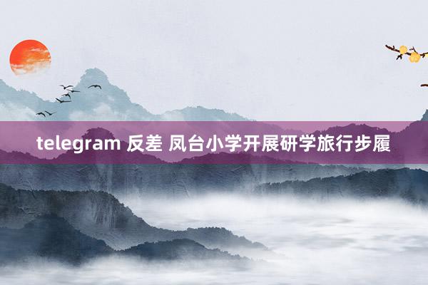 telegram 反差 凤台小学开展研学旅行步履