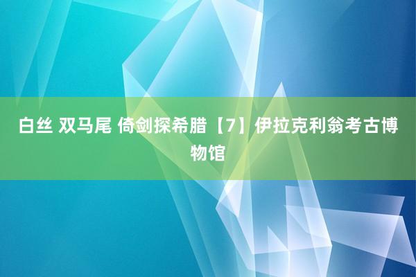 白丝 双马尾 倚剑探希腊【7】伊拉克利翁考古博物馆
