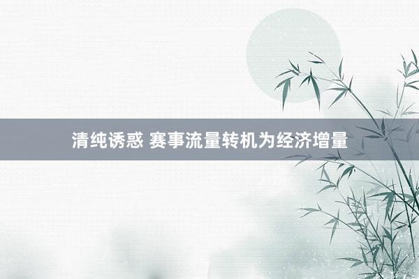 清纯诱惑 赛事流量转机为经济增量
