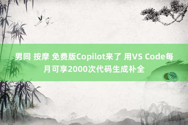 男同 按摩 免费版Copilot来了 用VS Code每月可享2000次代码生成补全