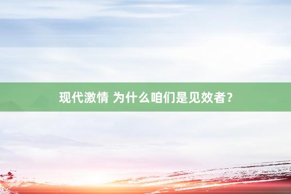 现代激情 为什么咱们是见效者？