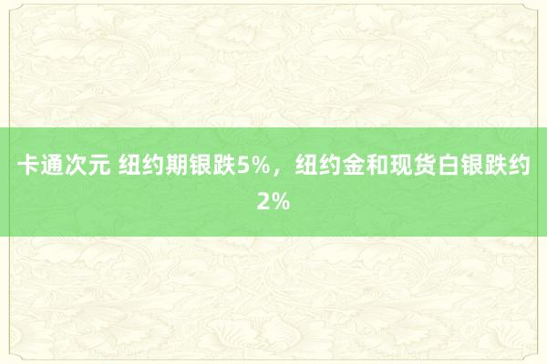 卡通次元 纽约期银跌5%，纽约金和现货白银跌约2%