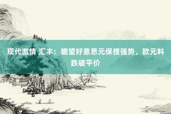 现代激情 汇丰：瞻望好意思元保捏强势，欧元料跌破平价