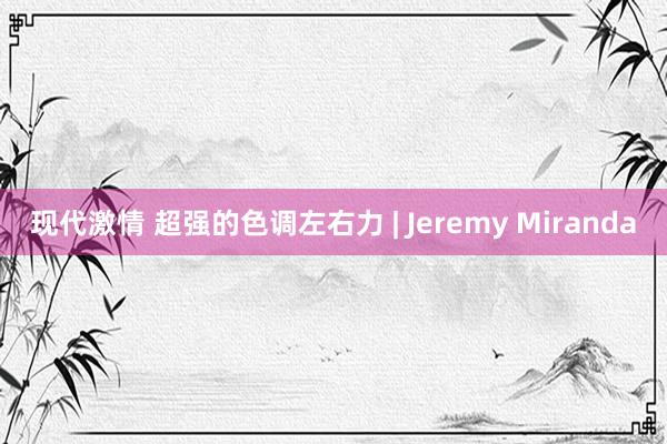 现代激情 超强的色调左右力 | Jeremy Miranda