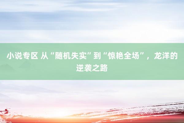 小说专区 从“随机失实”到“惊艳全场”，龙洋的逆袭之路