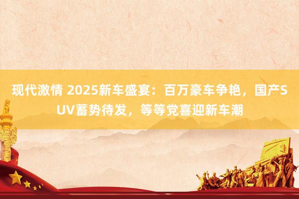 现代激情 2025新车盛宴：百万豪车争艳，国产SUV蓄势待发，等等党喜迎新车潮