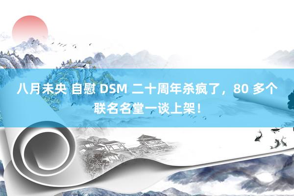 八月未央 自慰 DSM 二十周年杀疯了，80 多个联名名堂一谈上架！