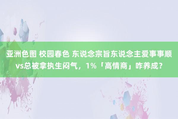 亚洲色图 校园春色 东说念宗旨东说念主爱事事顺vs总被拿执生闷气，1%「高情商」咋养成？