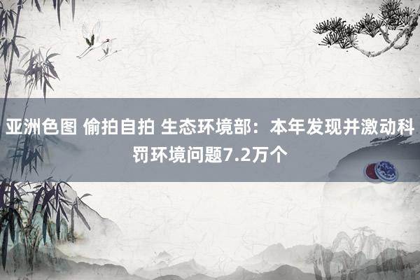 亚洲色图 偷拍自拍 生态环境部：本年发现并激动科罚环境问题7.2万个