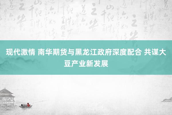 现代激情 南华期货与黑龙江政府深度配合 共谋大豆产业新发展